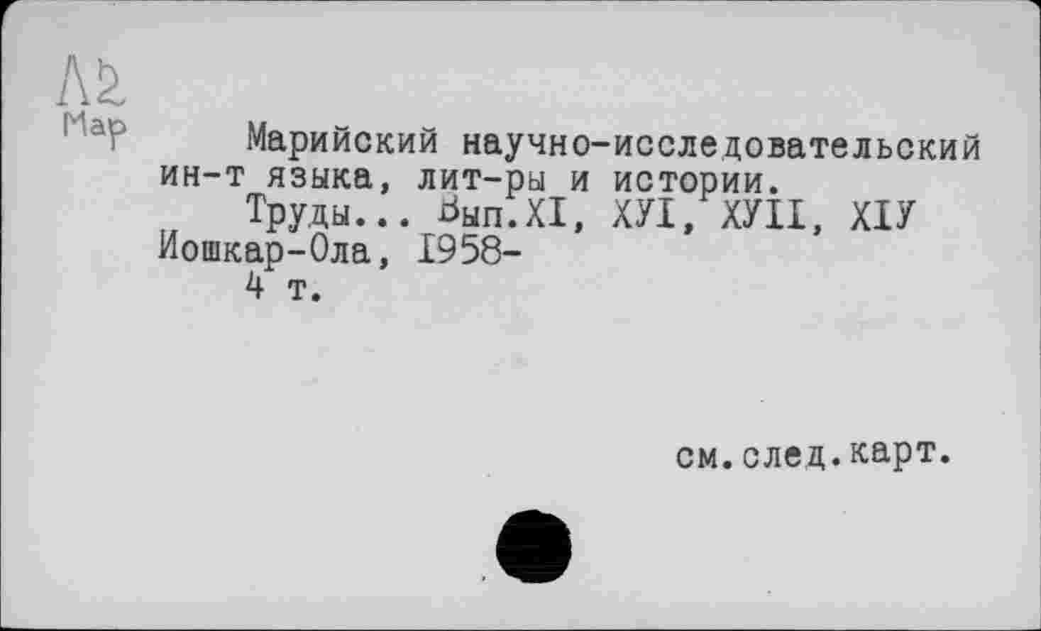 ﻿Марийский научно-исследовательский ин-т языка, лит-ры и истории.
Труды... Ьып.Х1, ХУІ, ХУИ, ХІУ Йошкар-Ола, 1958-
4 т.
см.след.карт.